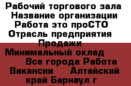 Рабочий торгового зала › Название организации ­ Работа-это проСТО › Отрасль предприятия ­ Продажи › Минимальный оклад ­ 25 000 - Все города Работа » Вакансии   . Алтайский край,Барнаул г.